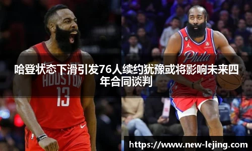 哈登状态下滑引发76人续约犹豫或将影响未来四年合同谈判