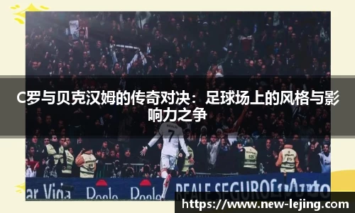 C罗与贝克汉姆的传奇对决：足球场上的风格与影响力之争