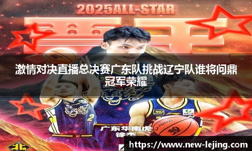 激情对决直播总决赛广东队挑战辽宁队谁将问鼎冠军荣耀