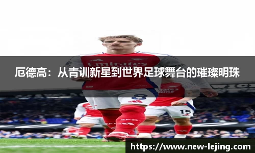 厄德高：从青训新星到世界足球舞台的璀璨明珠