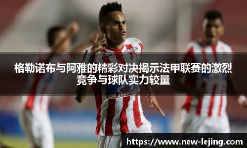 格勒诺布与阿雅的精彩对决揭示法甲联赛的激烈竞争与球队实力较量