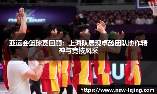 亚运会篮球赛回顾：上海队展现卓越团队协作精神与竞技风采
